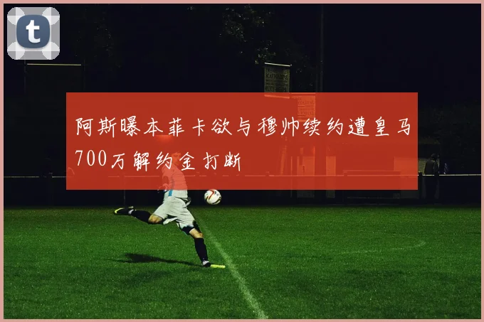 阿斯曝本菲卡欲与穆帅续约遭皇马700万解约金打断