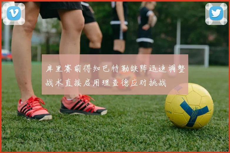 库里赛前得知巴特勒缺阵迅速调整战术直接启用理查德应对挑战