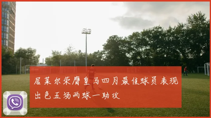 居莱尔荣膺皇马四月最佳球员表现出色五场两球一助攻