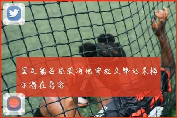 国足能否逆袭海地曾经交锋记录揭示潜在悬念