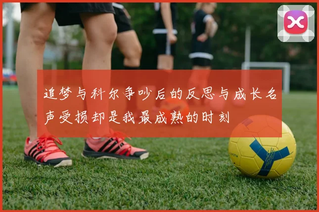 追梦与科尔争吵后的反思与成长名声受损却是我最成熟的时刻
