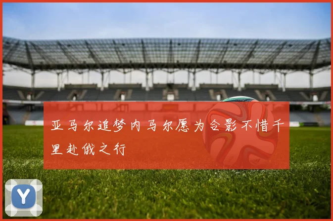 亚马尔追梦内马尔愿为合影不惜千里赴俄之行