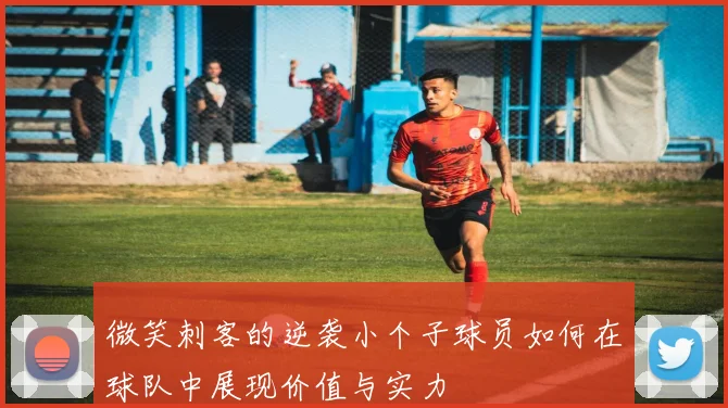 微笑刺客的逆袭小个子球员如何在球队中展现价值与实力