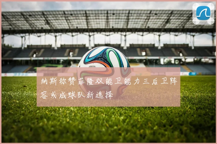 纳斯称赞菲隆双能卫能力三后卫阵容或成球队新选择
