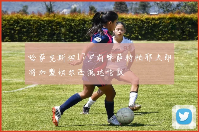 哈萨克斯坦17岁前锋萨特帕耶夫即将加盟切尔西抵达伦敦