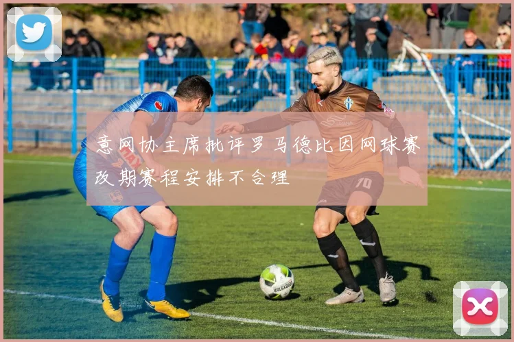 意网协主席批评罗马德比因网球赛改期赛程安排不合理