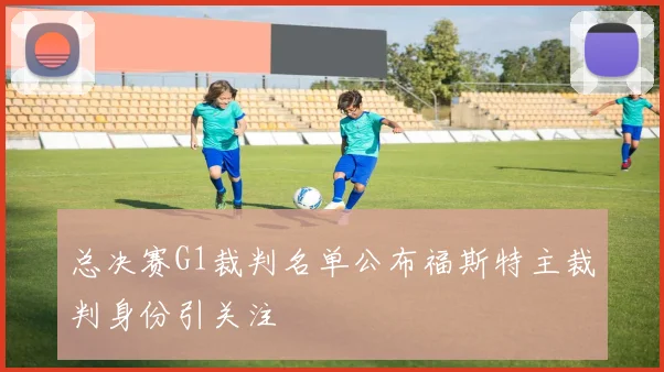 总决赛G1裁判名单公布福斯特主裁判身份引关注