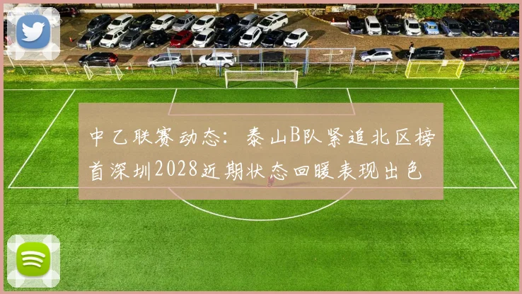 中乙联赛动态：泰山B队紧追北区榜首深圳2028近期状态回暖表现出色