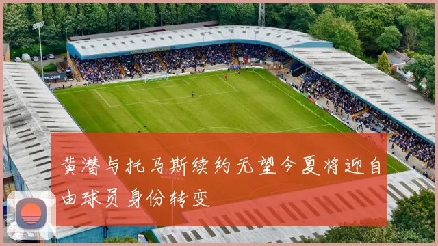 黄潜与托马斯续约无望今夏将迎自由球员身份转变
