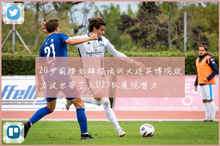 20岁前腰刘锦程试训大连英博现效力波尔蒂芒人U23队展现潜力