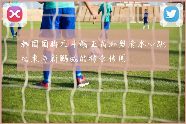 韩国国脚元斗载正式加盟清水心跳结束与新鹏城的转会传闻