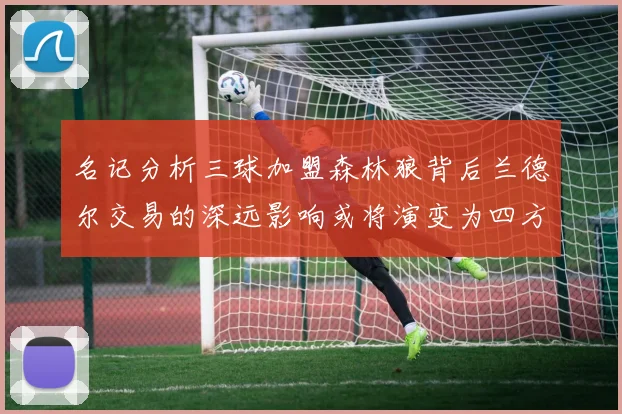 名记分析三球加盟森林狼背后兰德尔交易的深远影响或将演变为四方交易