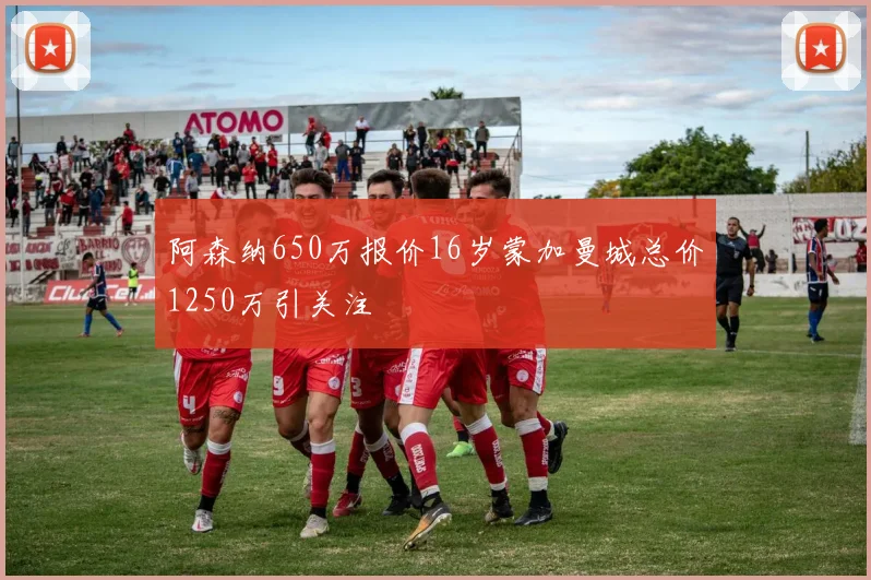 阿森纳650万报价16岁蒙加曼城总价1250万引关注