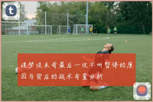 追梦谈米奇最后一攻不叫暂停的原因与背后的战术考量分析