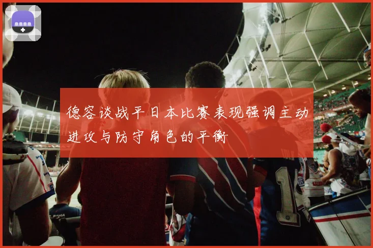 德容谈战平日本比赛表现强调主动进攻与防守角色的平衡