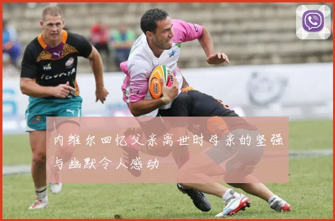 内维尔回忆父亲离世时母亲的坚强与幽默令人感动